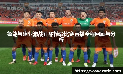 鲁能与建业激战正酣精彩比赛直播全程回顾与分析