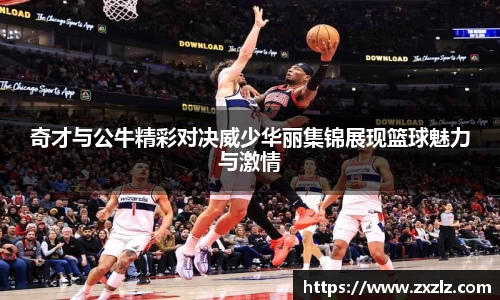 奇才与公牛精彩对决威少华丽集锦展现篮球魅力与激情
